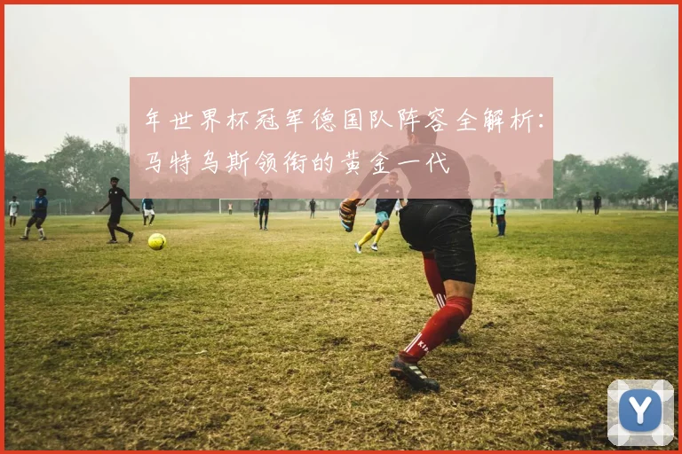 年世界杯冠军德国队阵容全解析:马特乌斯领衔的黄金一代