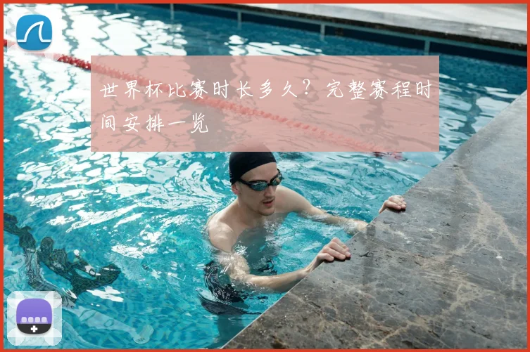世界杯比赛时长多久？完整赛程时间安排一览