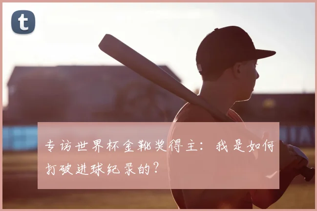 专访世界杯金靴奖得主:我是如何打破进球纪录的?