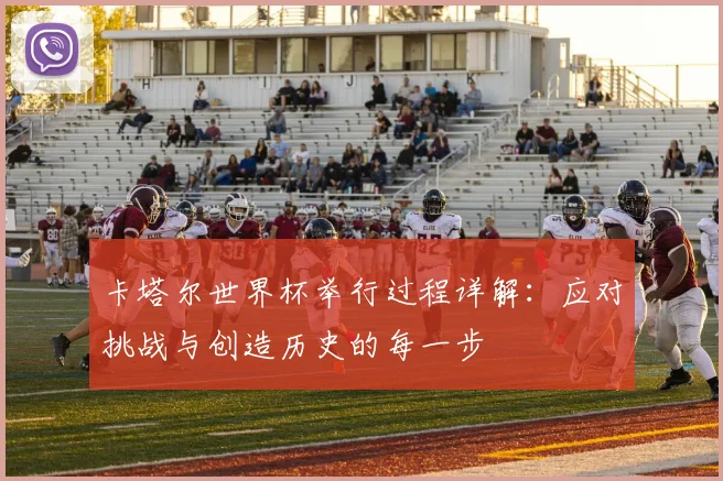 卡塔尔世界杯举行过程详解:应对挑战与创造历史的每一步