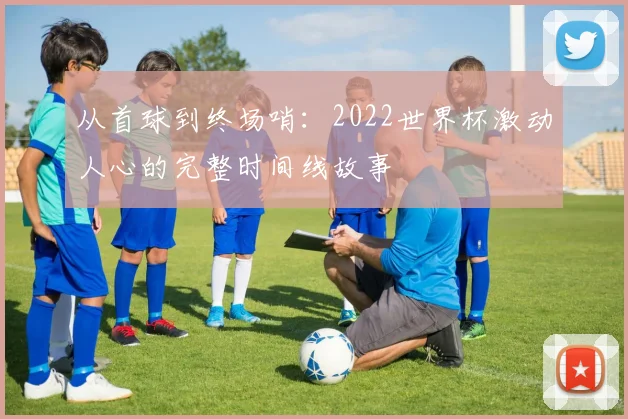 从首球到终场哨：2022世界杯激动人心的完整时间线故事
