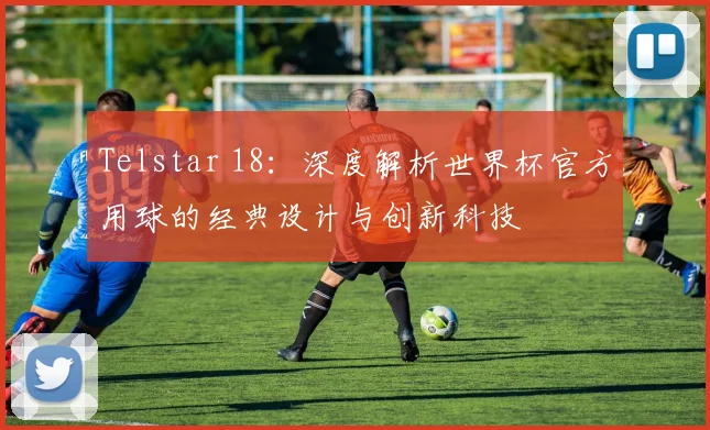 Telstar 18:深度解析世界杯官方用球的经典设计与创新科技