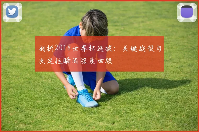 剖析2018世界杯选拔：关键战役与决定性瞬间深度回顾