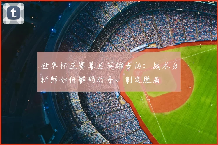 世界杯正赛幕后英雄专访：战术分析师如何解码对手、制定胜局