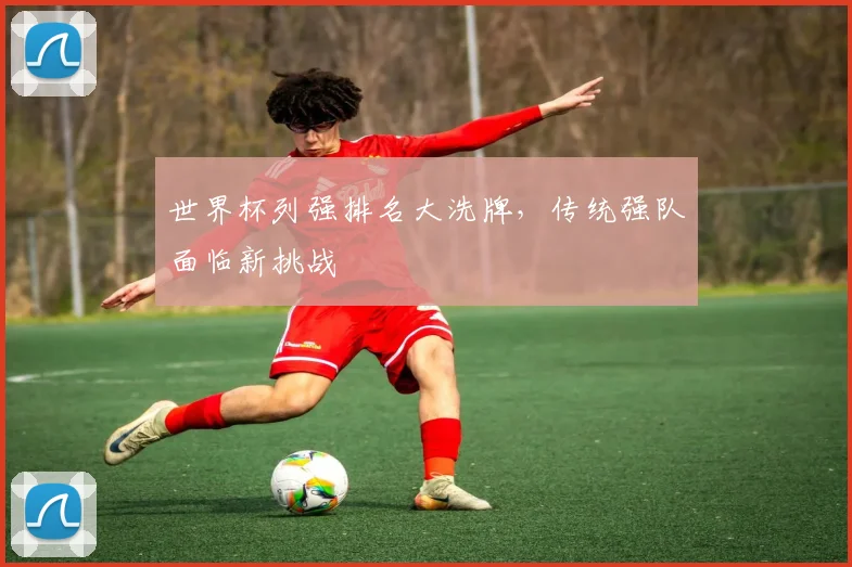 世界杯列强排名大洗牌,传统强队面临新挑战
