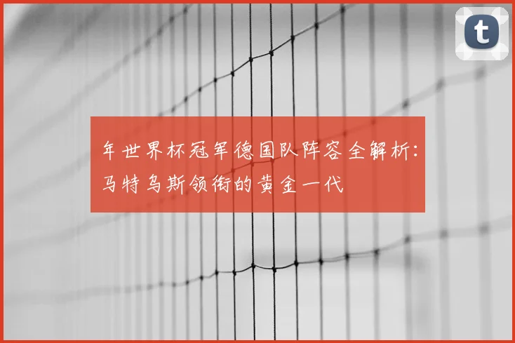 年世界杯冠军德国队阵容全解析:马特乌斯领衔的黄金一代