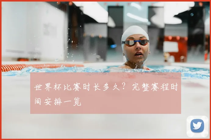 世界杯比赛时长多久？完整赛程时间安排一览