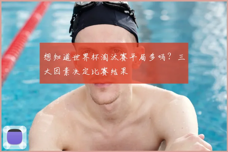 想知道世界杯淘汰赛平局多吗？三大因素决定比赛结果