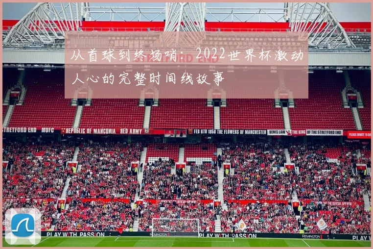 从首球到终场哨：2022世界杯激动人心的完整时间线故事