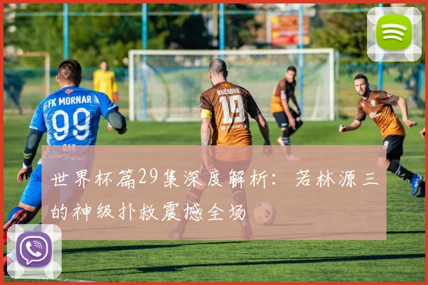 世界杯篇29集深度解析：若林源三的神级扑救震撼全场