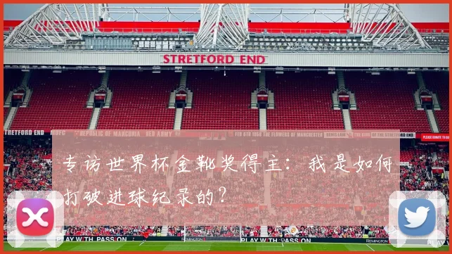 专访世界杯金靴奖得主:我是如何打破进球纪录的?
