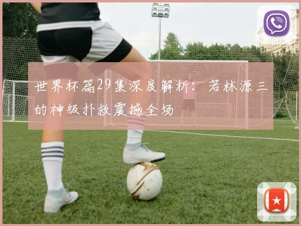 世界杯篇29集深度解析:若林源三的神级扑救震撼全场