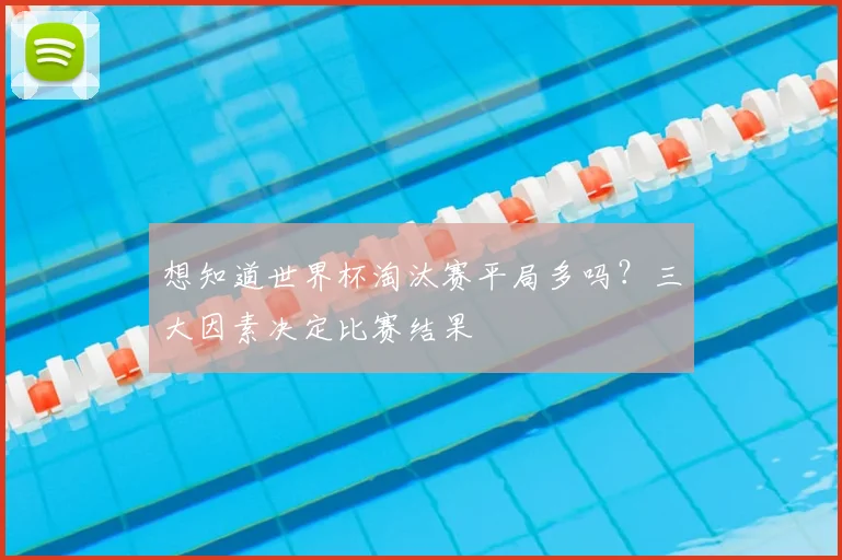 想知道世界杯淘汰赛平局多吗？三大因素决定比赛结果