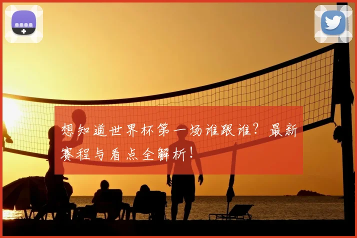 想知道世界杯第一场谁跟谁？最新赛程与看点全解析！