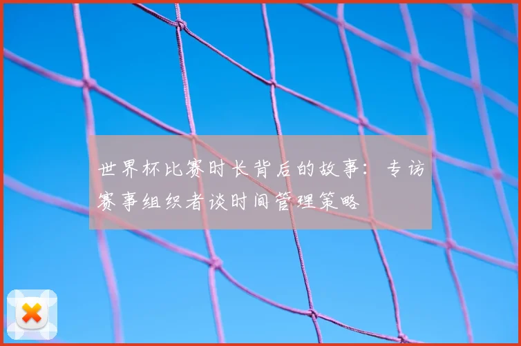 世界杯比赛时长背后的故事：专访赛事组织者谈时间管理策略