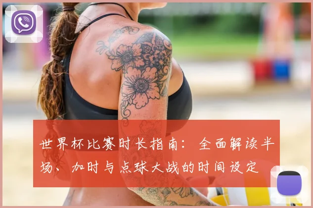 世界杯比赛时长指南：全面解读半场、加时与点球大战的时间设定