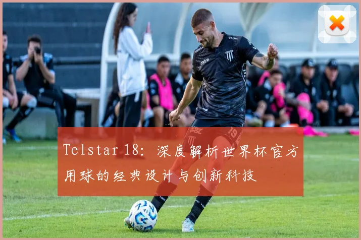 Telstar 18：深度解析世界杯官方用球的经典设计与创新科技