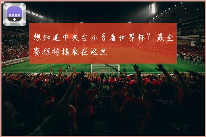 想知道中央台几号看世界杯？最全赛程转播表在这里