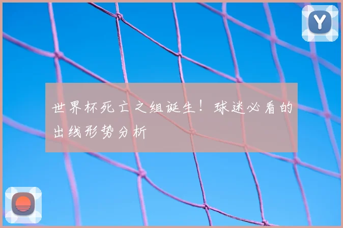 世界杯死亡之组诞生！球迷必看的出线形势分析