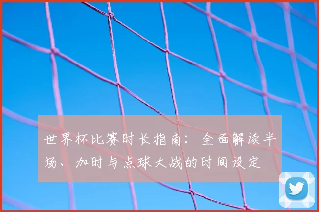 世界杯比赛时长指南：全面解读半场、加时与点球大战的时间设定