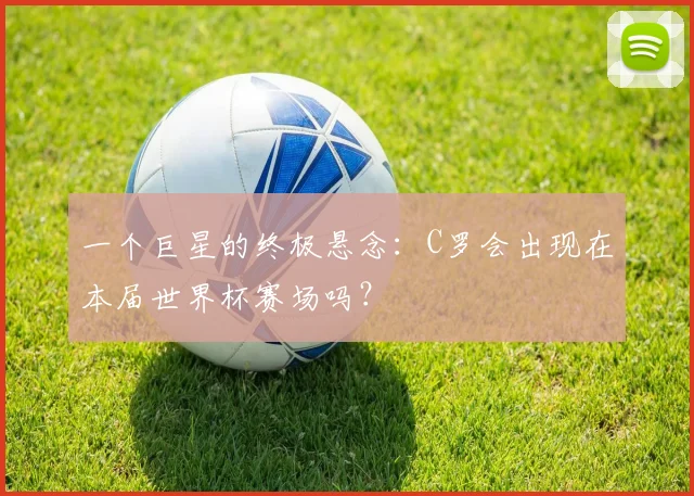 一个巨星的终极悬念:C罗会出现在本届世界杯赛场吗?