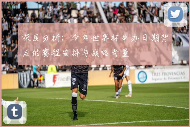 深度分析：今年世界杯举办日期背后的赛程安排与战略考量
