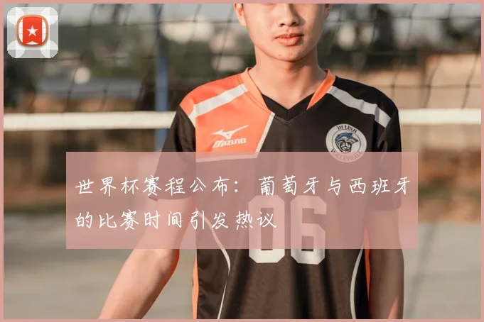 世界杯赛程公布:葡萄牙与西班牙的比赛时间引发热议