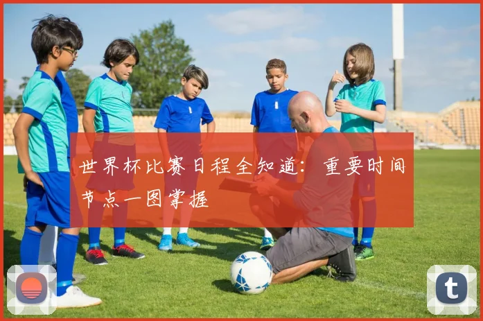 世界杯比赛日程全知道：重要时间节点一图掌握
