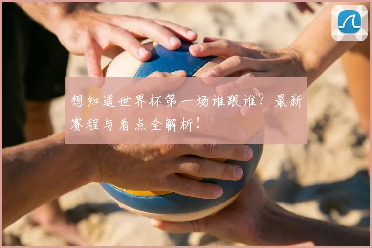 想知道世界杯第一场谁跟谁？最新赛程与看点全解析！