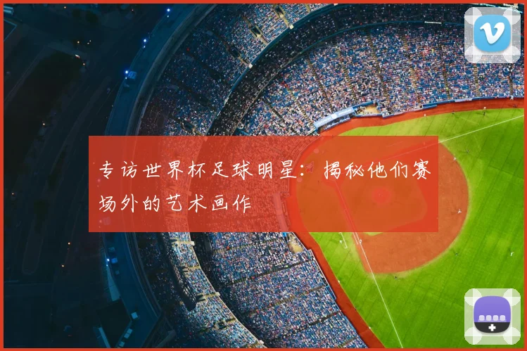 专访世界杯足球明星：揭秘他们赛场外的艺术画作