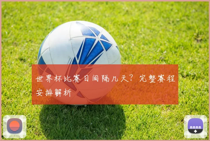 世界杯比赛日间隔几天？完整赛程安排解析