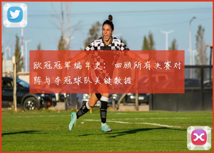 欧冠冠军编年史：回顾所有决赛对阵与夺冠球队关键数据