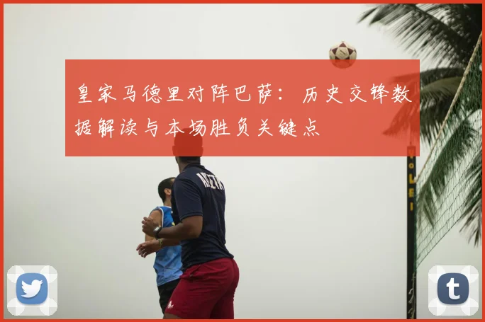 皇家马德里对阵巴萨：历史交锋数据解读与本场胜负关键点