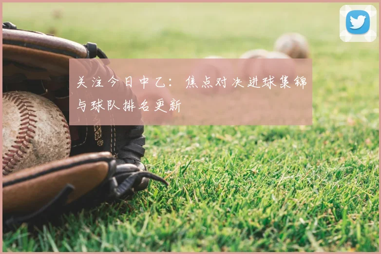 关注今日中乙：焦点对决进球集锦与球队排名更新