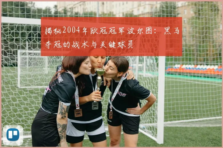 揭秘2004年欧冠冠军波尔图：黑马夺冠的战术与关键球员
