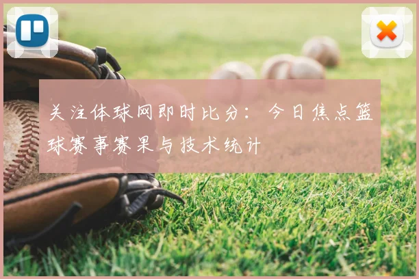 关注体球网即时比分：今日焦点篮球赛事赛果与技术统计