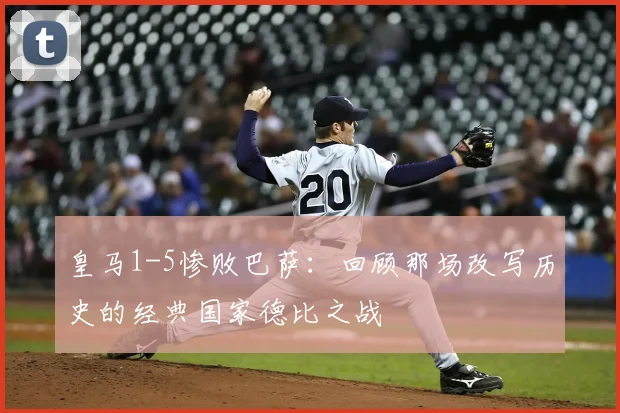 皇马1-5惨败巴萨：回顾那场改写历史的经典国家德比之战