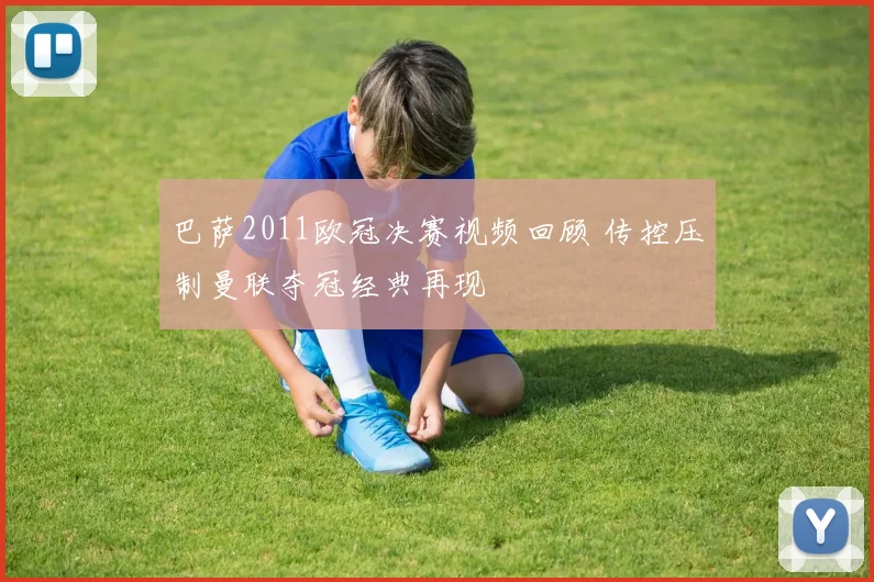 巴萨2011欧冠决赛视频回顾 传控压制曼联夺冠经典再现