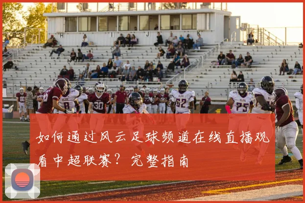 如何通过风云足球频道在线直播观看中超联赛？完整指南