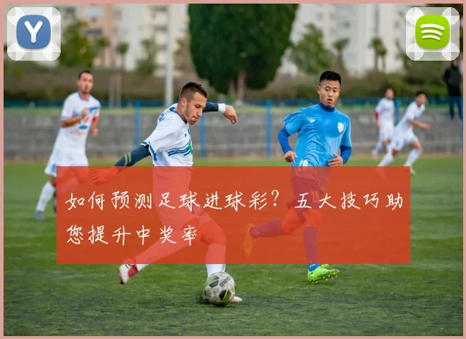 如何预测足球进球彩？五大技巧助您提升中奖率
