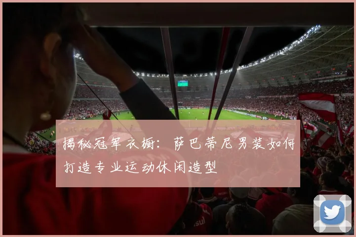 揭秘冠军衣橱：萨巴蒂尼男装如何打造专业运动休闲造型