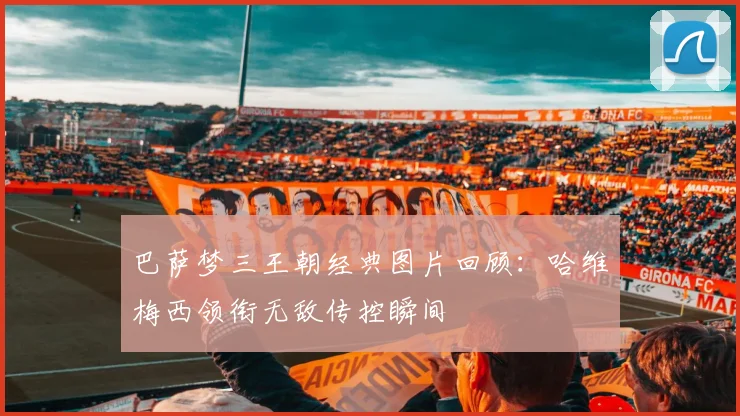 巴萨梦三王朝经典图片回顾：哈维梅西领衔无敌传控瞬间