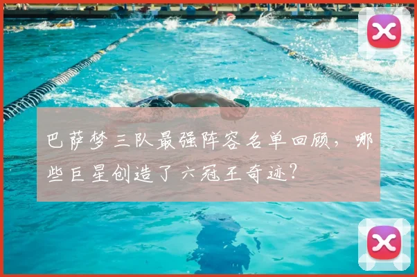 巴萨梦三队最强阵容名单回顾，哪些巨星创造了六冠王奇迹？