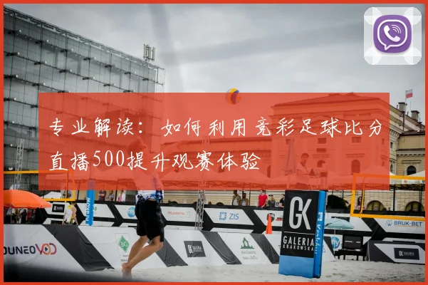 专业解读：如何利用竞彩足球比分直播500提升观赛体验