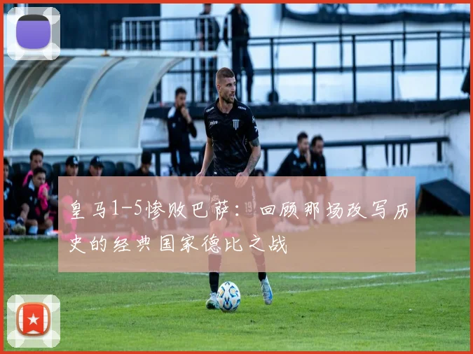 皇马1-5惨败巴萨：回顾那场改写历史的经典国家德比之战
