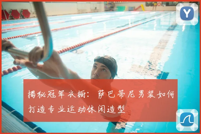 揭秘冠军衣橱：萨巴蒂尼男装如何打造专业运动休闲造型