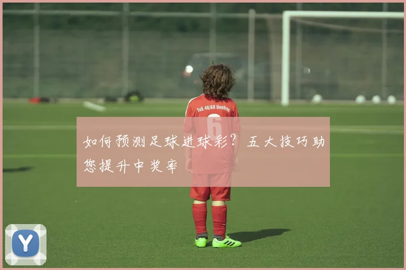 如何预测足球进球彩？五大技巧助您提升中奖率