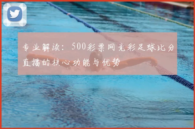 专业解读：500彩票网竞彩足球比分直播的核心功能与优势