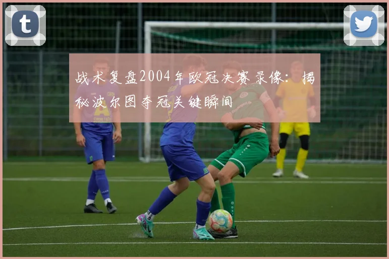 战术复盘2004年欧冠决赛录像：揭秘波尔图夺冠关键瞬间