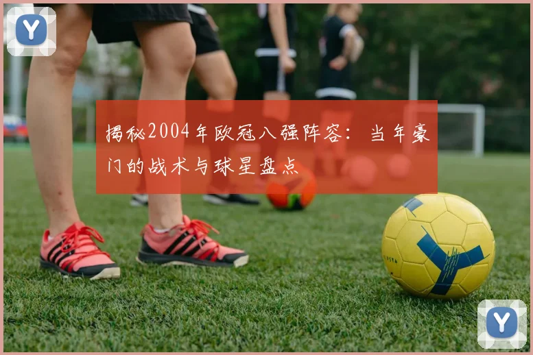 揭秘2004年欧冠八强阵容：当年豪门的战术与球星盘点